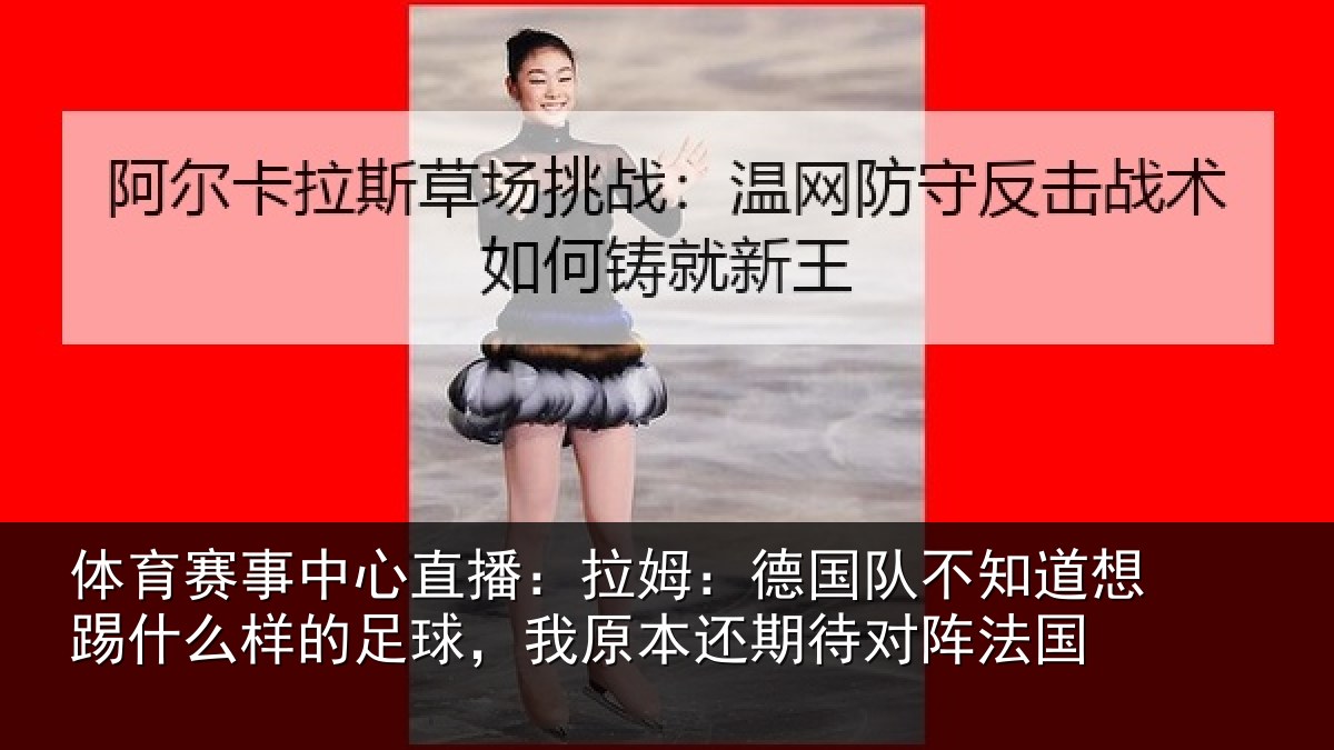体育赛事中心直播:拉姆:德国队不知道想踢什么样的足球,我原本还期待对阵法国