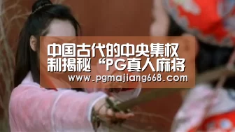 中国古代的中央集权制揭秘“PG真人麻将”(图2) PGAPP下载