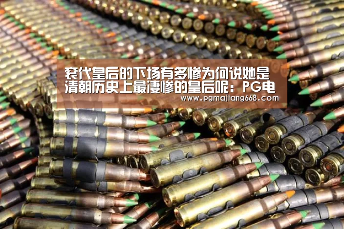 衮代皇后的下场有多惨为何说她是清朝历史上最凄惨的皇后呢:PG电子娱乐(图3) PGAPP下载